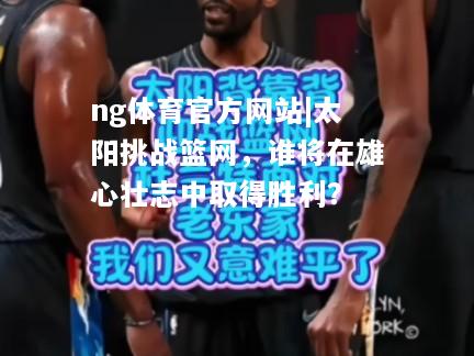 太阳挑战篮网，谁将在雄心壮志中取得胜利？