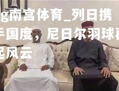 ng南宫体育_列日携手国度，尼日尔羽球再起风云