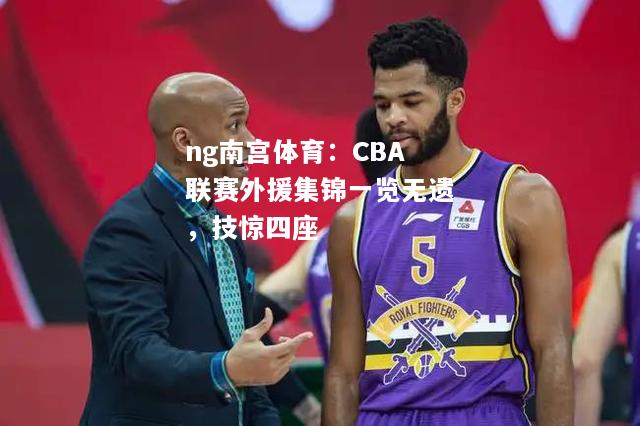 ng南宫体育：CBA联赛外援集锦一览无遗，技惊四座