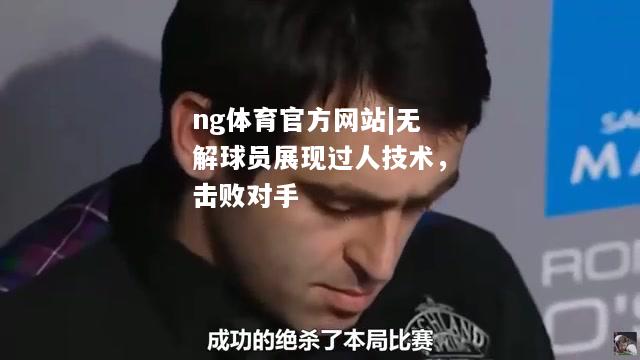 无解球员展现过人技术，击败对手