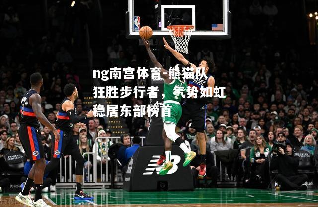 ng南宫体育-熊猫队狂胜步行者，气势如虹稳居东部榜首