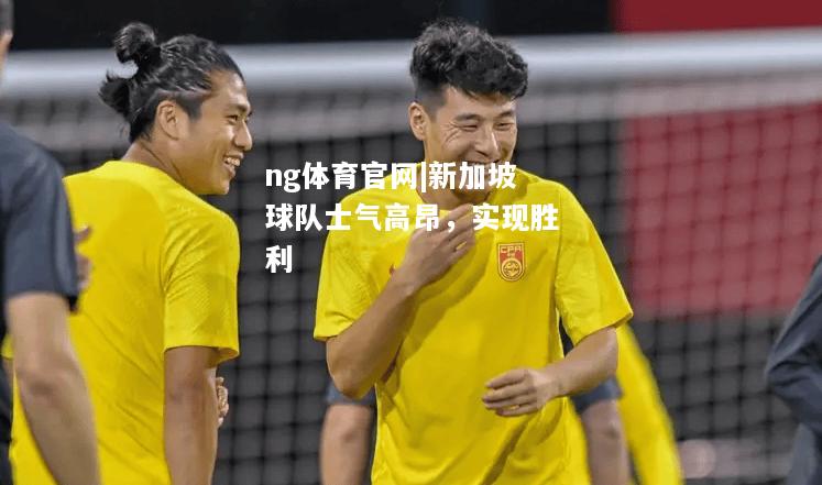 ng体育官网|新加坡球队士气高昂，实现胜利