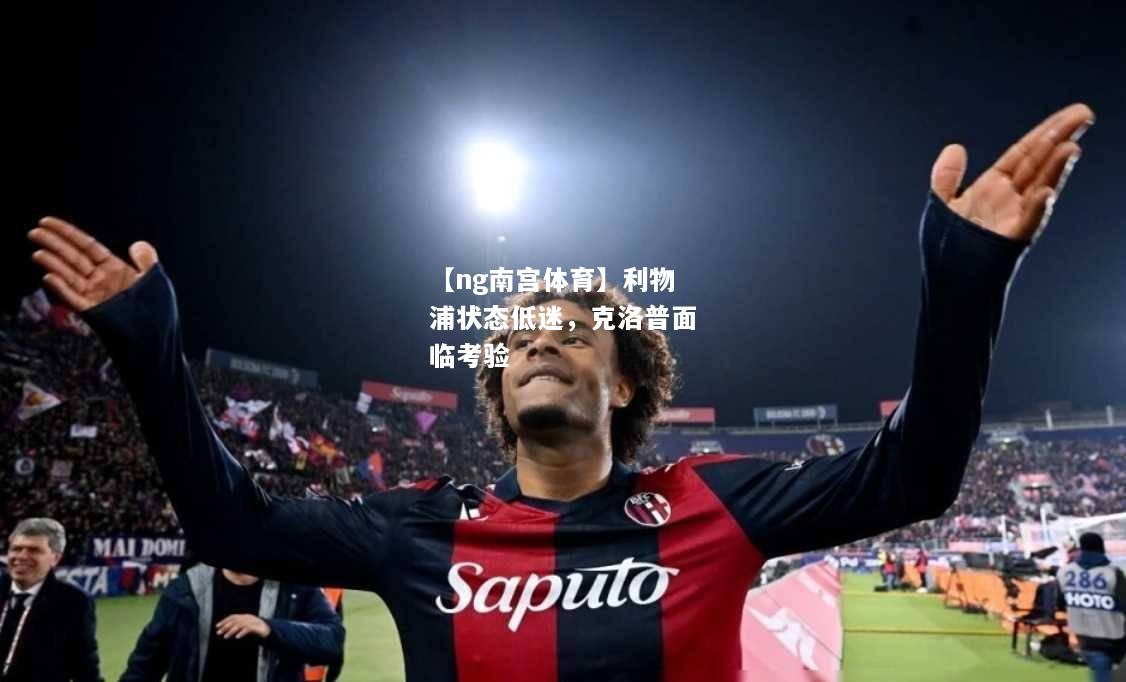 【ng南宫体育】利物浦状态低迷，克洛普面临考验
