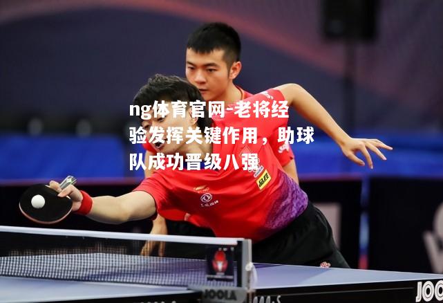 ng体育官网-老将经验发挥关键作用，助球队成功晋级八强
