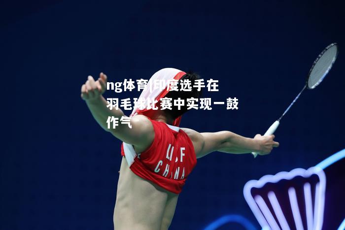 ng体育|印度选手在羽毛球比赛中实现一鼓作气