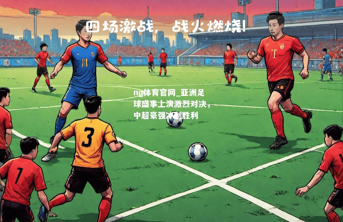 ng体育官网_亚洲足球盛事上演激烈对决，中超豪强冲刺胜利