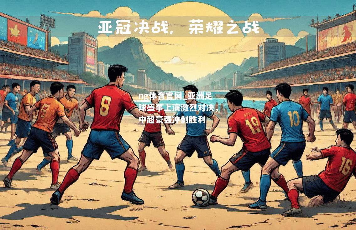 亚洲足球盛事上演激烈对决，中超豪强冲刺胜利