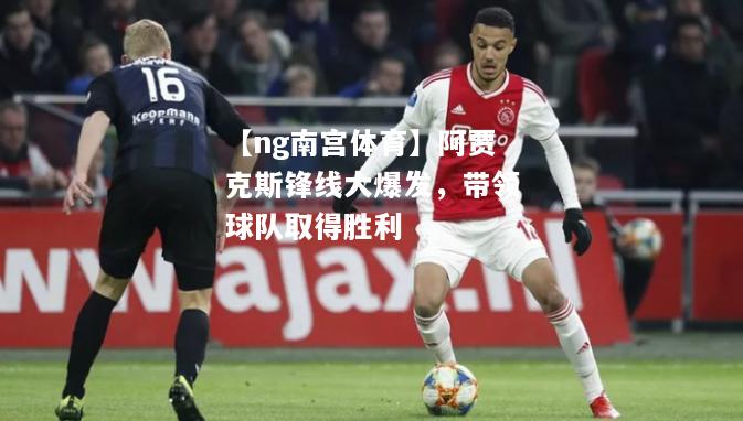 【ng南宫体育】阿贾克斯锋线大爆发，带领球队取得胜利