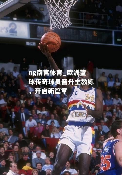 ng南宫体育_欧洲篮球传奇球员晋升主教练，开启新篇章