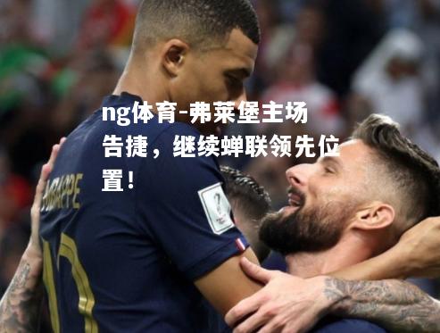 ng体育-弗莱堡主场告捷，继续蝉联领先位置！